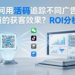 如何用活码追踪不同广告渠道的获客效果？ROI分析